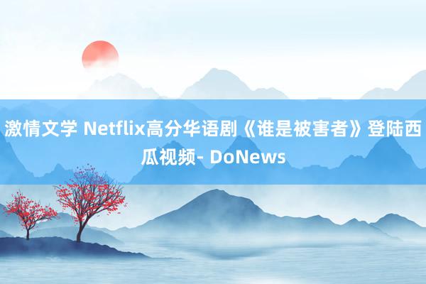 激情文学 Netflix高分华语剧《谁是被害者》登陆西瓜视频- DoNews