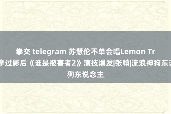 拳交 telegram 苏慧伦不单会唱Lemon Tree还拿过影后　《谁是被害者2》演技爆发|张翰|流浪神狗东说念主