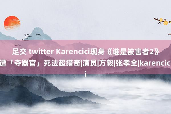 足交 twitter Karencici现身《谁是被害者2》遭「夺器官」死法超猎奇|演员|方毅|张孝全|karencici