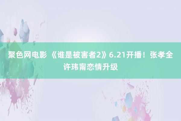 聚色网电影 《谁是被害者2》6.21开播！张孝全许玮甯恋情升级