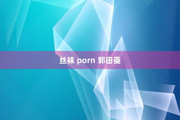 丝袜 porn 郭田葰